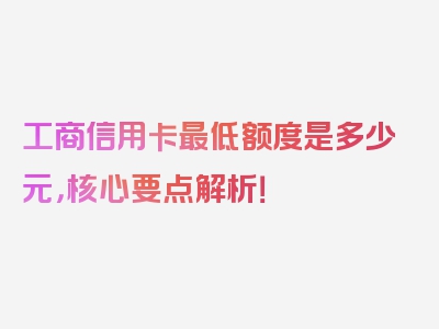 工商信用卡最低额度是多少元，核心要点解析！