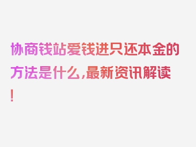 协商钱站爱钱进只还本金的方法是什么，最新资讯解读！