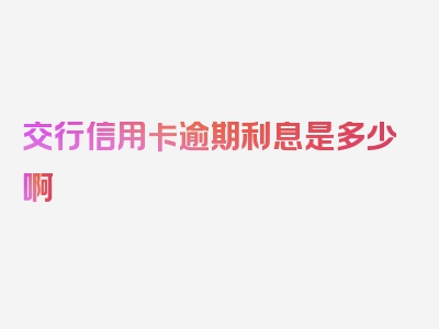 交行信用卡逾期利息是多少啊