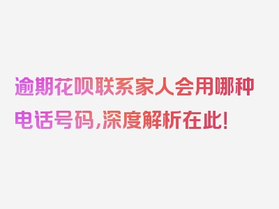 逾期花呗联系家人会用哪种电话号码，深度解析在此！