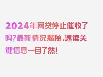 2024年网贷停止催收了吗?最新情况揭秘，速读关键信息一目了然！