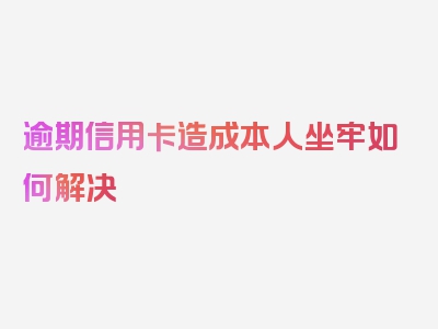 逾期信用卡造成本人坐牢如何解决