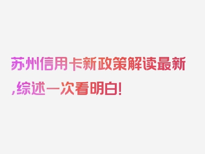 苏州信用卡新政策解读最新，综述一次看明白！