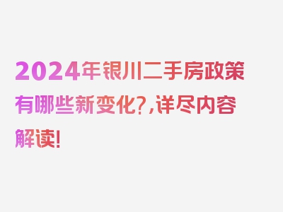 2024年银川二手房政策有哪些新变化?，详尽内容解读！