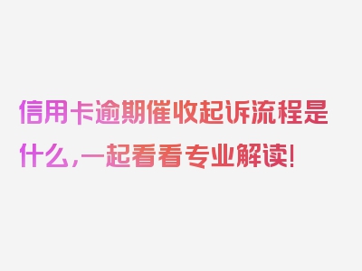 信用卡逾期催收起诉流程是什么，一起看看专业解读!