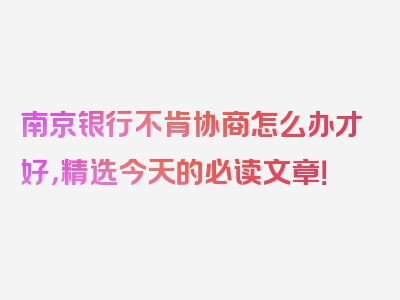 南京银行不肯协商怎么办才好，精选今天的必读文章！