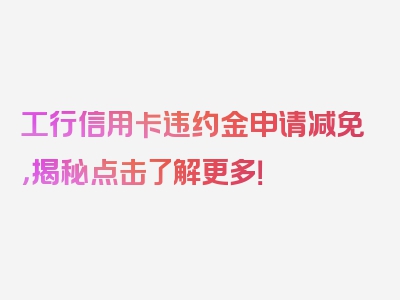 工行信用卡违约金申请减免，揭秘点击了解更多！