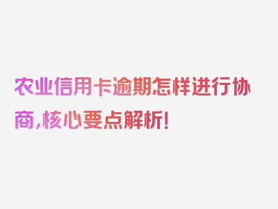 农业信用卡逾期怎样进行协商，核心要点解析！