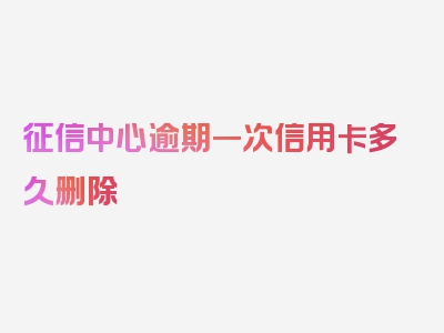 征信中心逾期一次信用卡多久删除