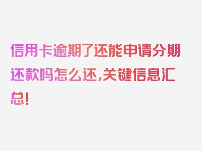 信用卡逾期了还能申请分期还款吗怎么还，关键信息汇总！