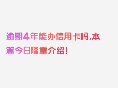 逾期4年能办信用卡吗，本篇今日隆重介绍!