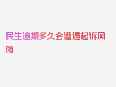 民生逾期多久会遭遇起诉风险