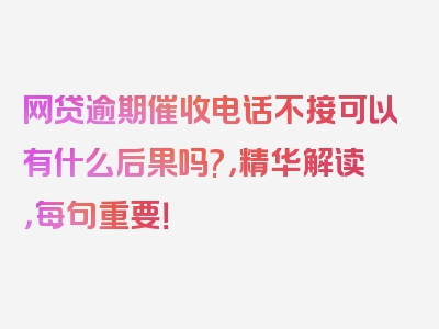 网贷逾期催收电话不接可以有什么后果吗?，精华解读，每句重要！