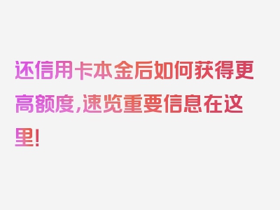 还信用卡本金后如何获得更高额度，速览重要信息在这里！