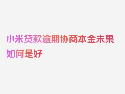 小米贷款逾期协商本金未果如何是好