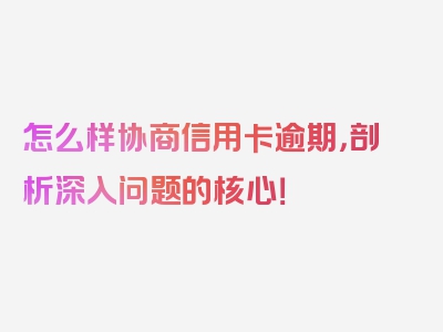 怎么样协商信用卡逾期，剖析深入问题的核心！