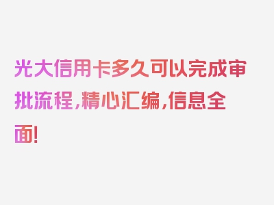 光大信用卡多久可以完成审批流程，精心汇编，信息全面！