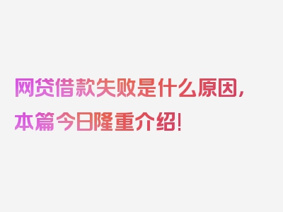 网贷借款失败是什么原因，本篇今日隆重介绍!