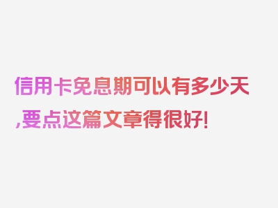 信用卡免息期可以有多少天，要点这篇文章得很好！