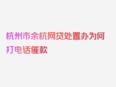 杭州市余杭网贷处置办为何打电话催款