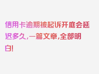 信用卡逾期被起诉开庭会延迟多久，一篇文章，全部明白！