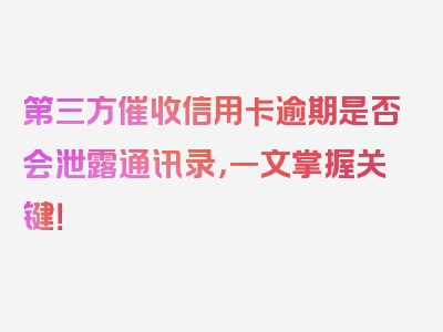 第三方催收信用卡逾期是否会泄露通讯录，一文掌握关键！