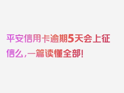 平安信用卡逾期5天会上征信么，一篇读懂全部！