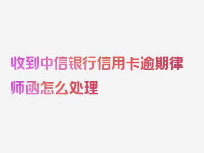 收到中信银行信用卡逾期律师函怎么处理