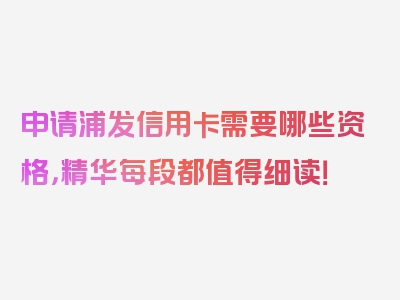 申请浦发信用卡需要哪些资格，精华每段都值得细读！