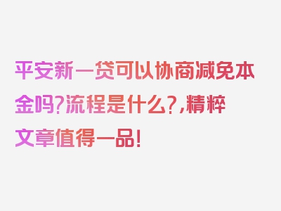 平安新一贷可以协商减免本金吗?流程是什么?，精粹文章值得一品！