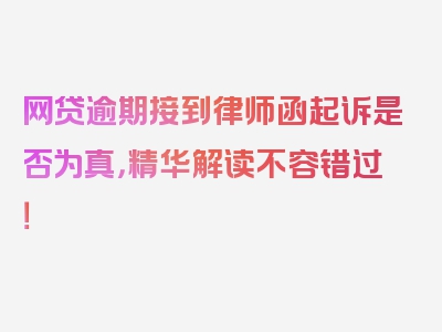 网贷逾期接到律师函起诉是否为真，精华解读不容错过！