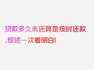 贷款多久未还算是按时还款，综述一次看明白！