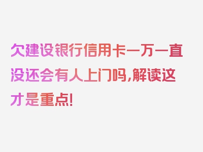 欠建设银行信用卡一万一直没还会有人上门吗，解读这才是重点！