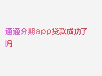 通通分期app贷款成功了吗