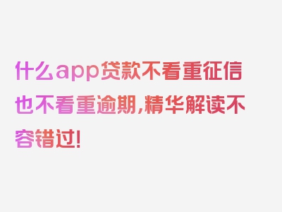 什么app贷款不看重征信也不看重逾期，精华解读不容错过！