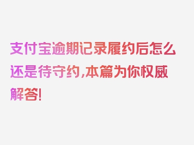 支付宝逾期记录履约后怎么还是待守约，本篇为你权威解答!