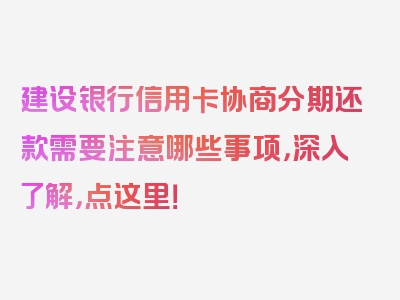 建设银行信用卡协商分期还款需要注意哪些事项，深入了解，点这里！