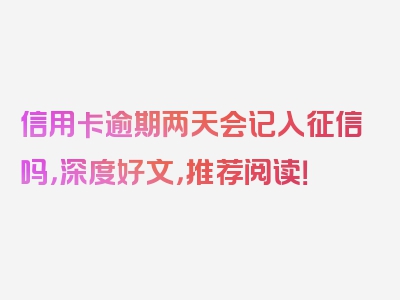 信用卡逾期两天会记入征信吗，深度好文，推荐阅读！