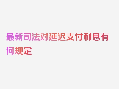 最新司法对延迟支付利息有何规定