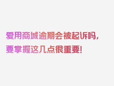 爱用商城逾期会被起诉吗，要掌握这几点很重要！