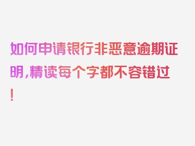 如何申请银行非恶意逾期证明，精读每个字都不容错过！