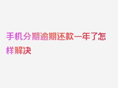 手机分期逾期还款一年了怎样解决