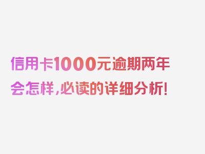 信用卡1000元逾期两年会怎样，必读的详细分析！