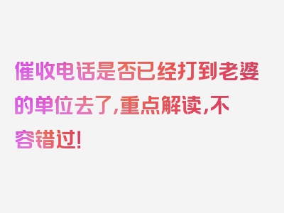 催收电话是否已经打到老婆的单位去了，重点解读，不容错过！