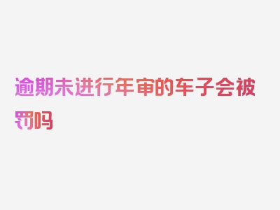 逾期未进行年审的车子会被罚吗