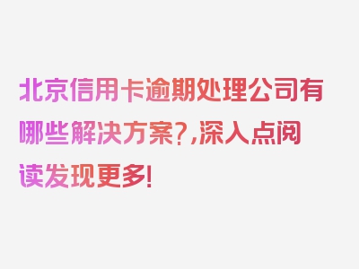 北京信用卡逾期处理公司有哪些解决方案?，深入点阅读发现更多！