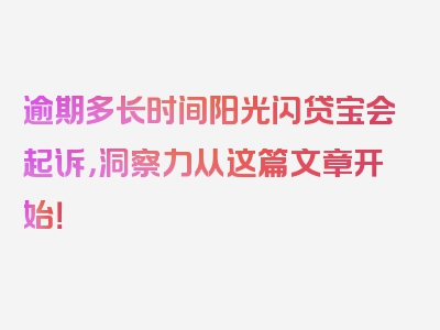 逾期多长时间阳光闪贷宝会起诉，洞察力从这篇文章开始！