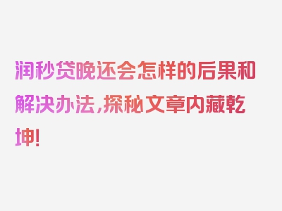 润秒贷晚还会怎样的后果和解决办法，探秘文章内藏乾坤！