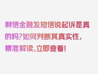 利信金融发短信说起诉是真的吗?如何判断其真实性，精准解读，立即查看！