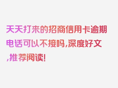 天天打来的招商信用卡逾期电话可以不接吗，深度好文，推荐阅读！